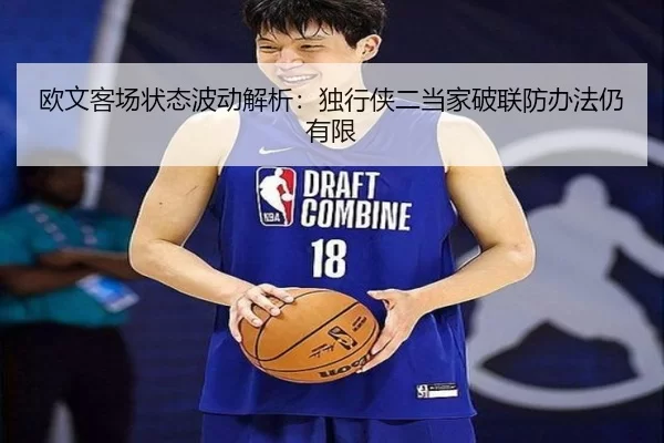 欧文客场状态波动解析：独行侠二当家破联防办法仍有限