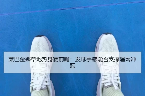 莱巴金娜草地热身赛前瞻：发球手感能否支撑温网冲冠