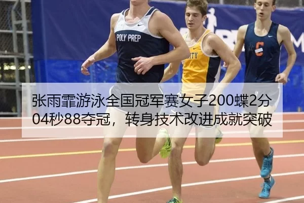 张雨霏游泳全国冠军赛女子200蝶2分04秒88夺冠，转身技术改进成就突破