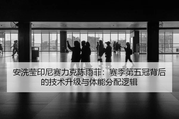 安洗莹印尼赛力克陈雨菲：赛季第五冠背后的技术升级与体能分配逻辑